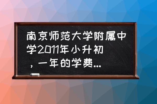 南师江宁分校学费 南京师范大学附属中学2011年小升初，一年的学费大概是多少？