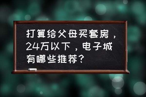 江林新城 打算给父母买套房，24万以下，电子城有哪些推荐？