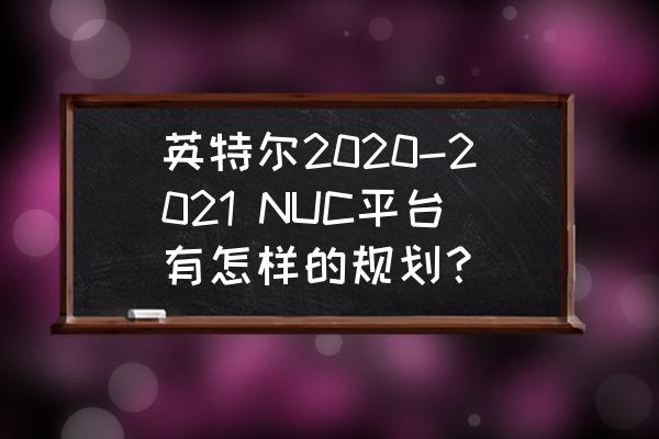 英特尔nuc值不值得买 英特尔2020-2021 NUC平台有怎样的规划？