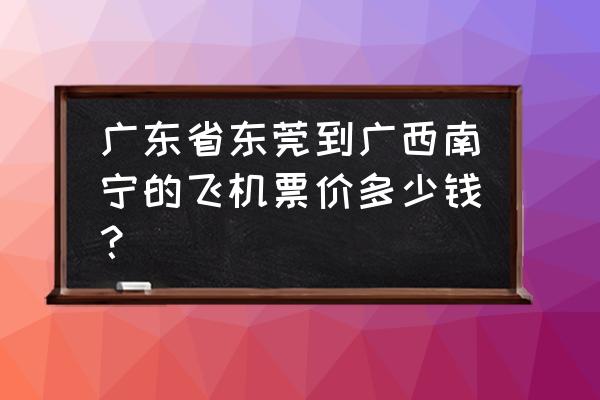 从化汽车客运站购票 广东省东莞到广西南宁的飞机票价多少钱？