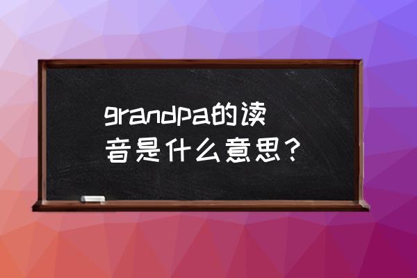 爷爷英文字怎么读音 grandpa的读音是什么意思？
