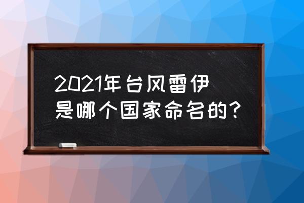 香港台风名字大全 2021年台风雷伊是哪个国家命名的？