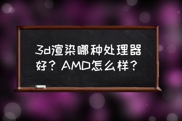 amd最好的芯片 3d渲染哪种处理器好？AMD怎么样？