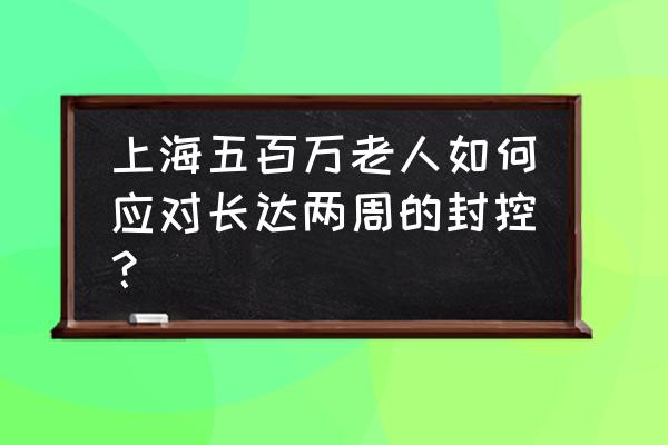 北京精神卫生中心网上预约 上海五百万老人如何应对长达两周的封控？