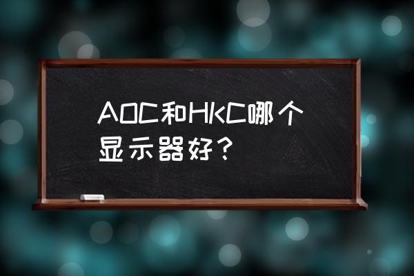 aoc和易美逊显示器哪个好 AOC和HKC哪个显示器好？