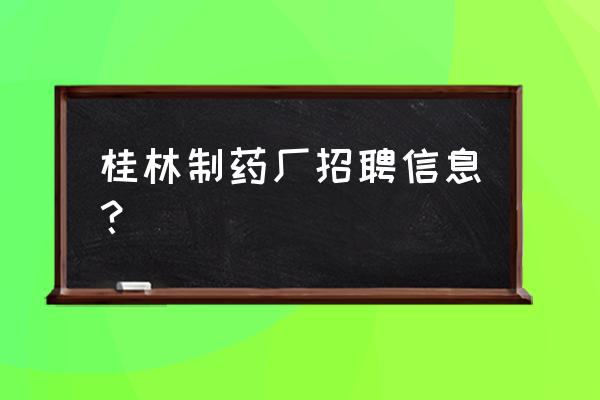 桂林最新招聘信息今天 桂林制药厂招聘信息？