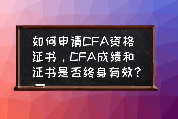 cfa证书 如何申请CFA资格证书，CFA成绩和证书是否终身有效？