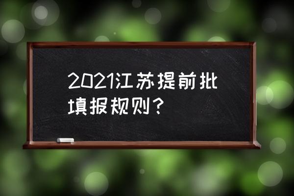 江苏高考志愿填报指南 2021江苏提前批填报规则？