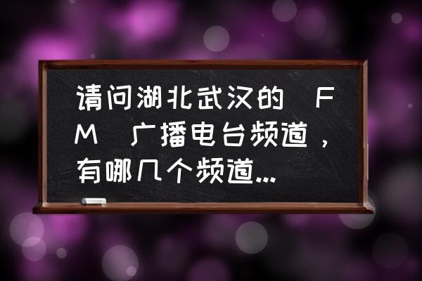 武汉交通应急广播电台 请问湖北武汉的(FM)广播电台频道，有哪几个频道，分别是？