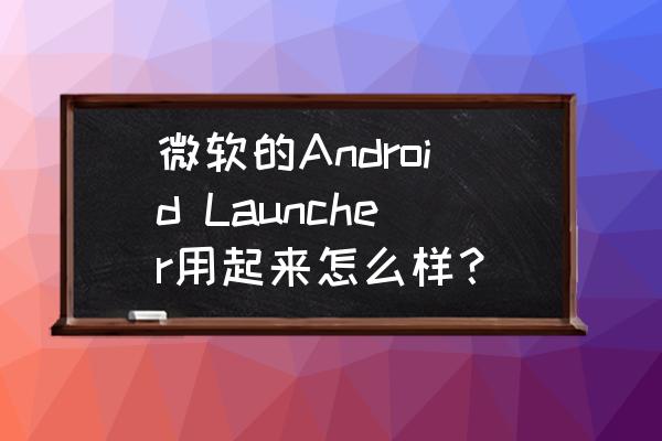 微软小娜app手机能下载吗 微软的Android Launcher用起来怎么样？