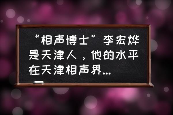 三翻四抖经典例子 “相声博士”李宏烨是天津人，他的水平在天津相声界是什么档次？