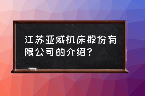 江苏二手机床回收市场 江苏亚威机床股份有限公司的介绍？