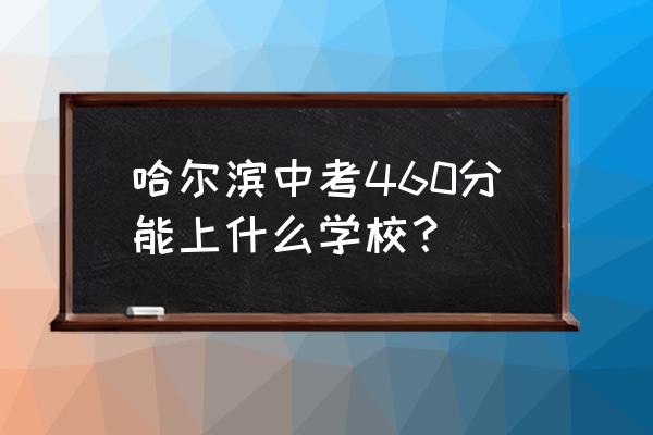 中考查分数查询入口黑龙江 哈尔滨中考460分能上什么学校？