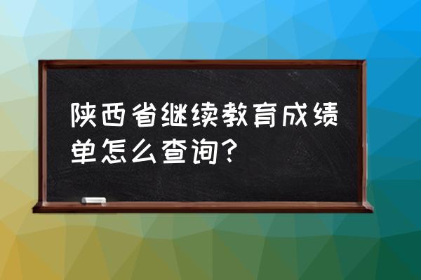 陕西省专升本考试成绩查询入口 陕西省继续教育成绩单怎么查询？