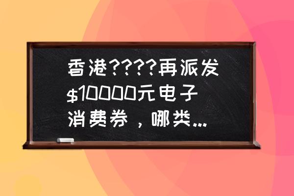 香港电子展名录 香港????再派发$10000元电子消费券，哪类人最快4月可领取？