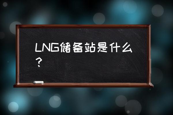 工业企业自建lng气化站规定 LNG储备站是什么？