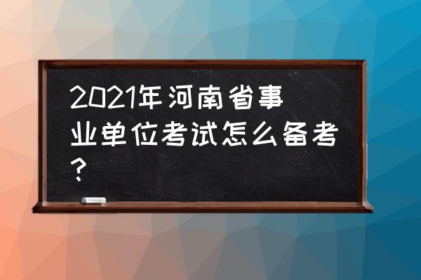 河南省哲学社会科学规划办公室 2021年河南省事业单位考试怎么备考？