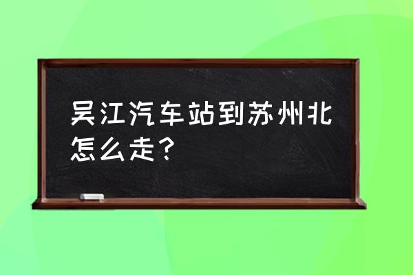 苏州汽车北站网上订票 吴江汽车站到苏州北怎么走？