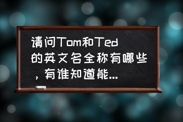 汤姆英文单词是什么 请问Tom和Ted的英文名全称有哪些，有谁知道能告诉我一些吗？