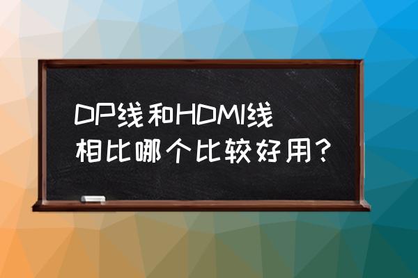 dvi加长线 DP线和HDMI线相比哪个比较好用？