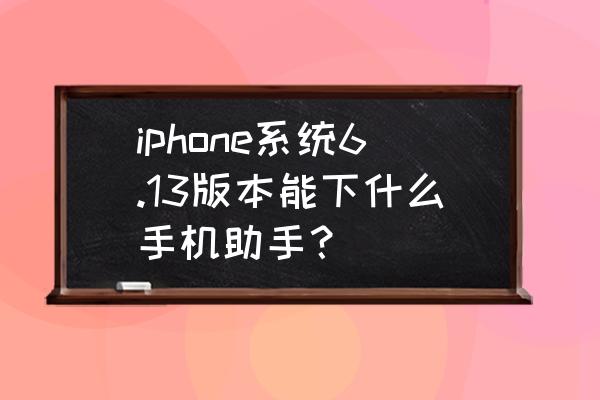 xy苹果手机助手 iphone系统6.13版本能下什么手机助手？