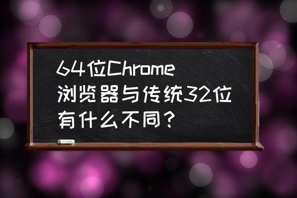 chrome 64 64位Chrome浏览器与传统32位有什么不同？