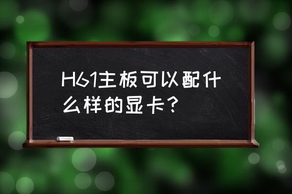 h61主板配什么显卡 H61主板可以配什么样的显卡？