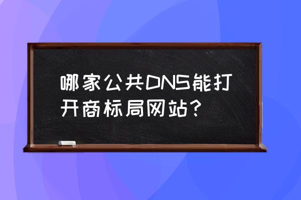 中国商标网为什么总是打不开 哪家公共DNS能打开商标局网站？