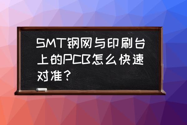 smt双面接料带使用方法 SMT钢网与印刷台上的PCB怎么快速对准？