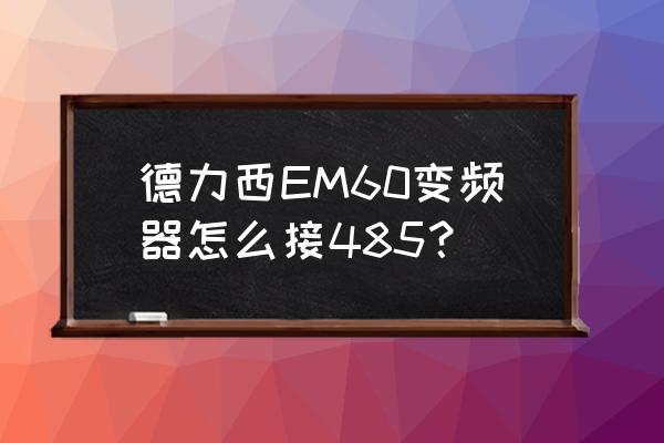 上海德力西变频器参数设置 德力西EM60变频器怎么接485？