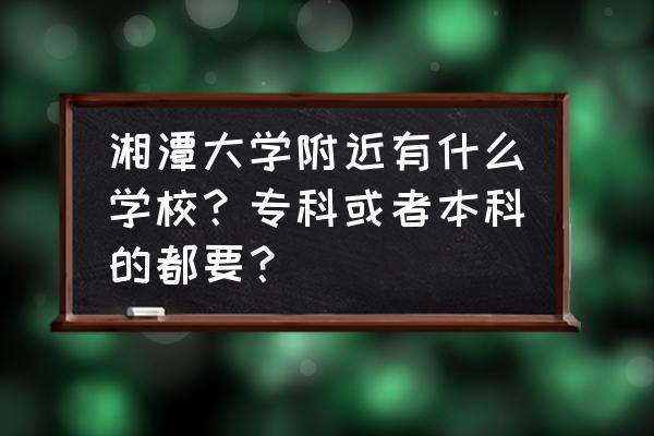 湘潭大专学校排名 湘潭大学附近有什么学校？专科或者本科的都要？