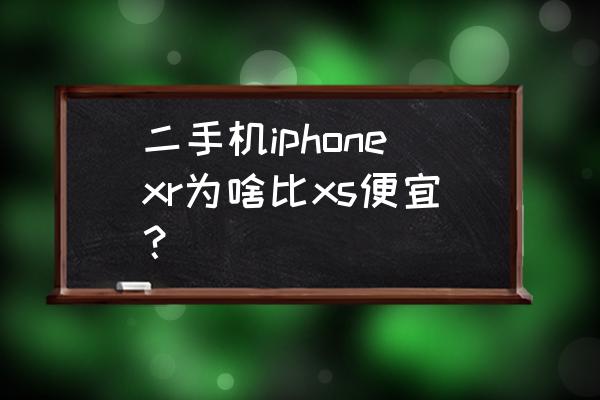 iphonexr目前价格二手 二手机iphonexr为啥比xs便宜？