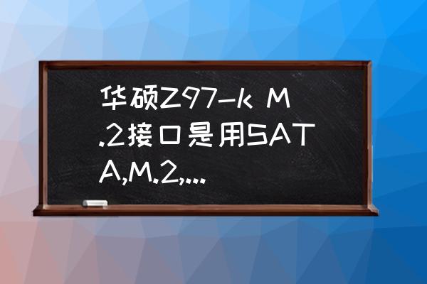 如何判断主板有m.2接口 华硕Z97-k M.2接口是用SATA,M.2,M.2 nvMe这三种哪种SSD？