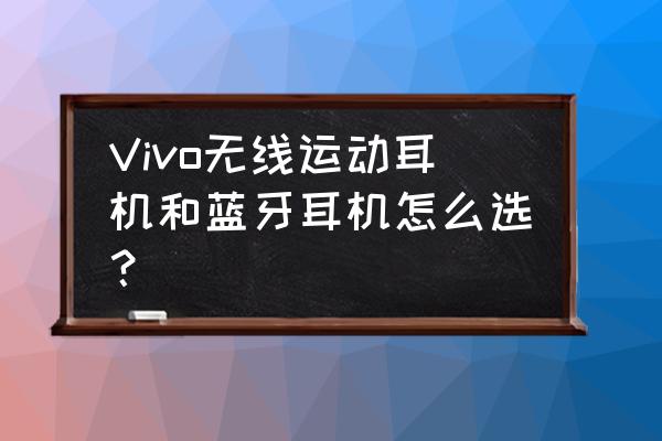 蓝牙无线耳机 Vivo无线运动耳机和蓝牙耳机怎么选？