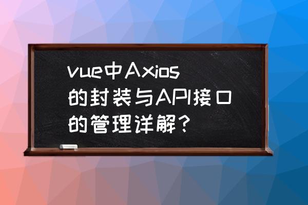 axios全局封装 vue中Axios的封装与API接口的管理详解？