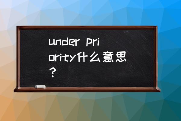 极限英语怎么翻译 under priority什么意思？