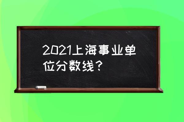 上海考研成绩 2021上海事业单位分数线？