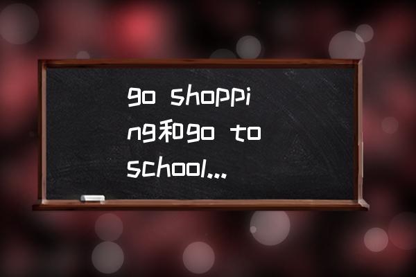 gotoschool翻译成中文 go shopping和go to school的区别？
